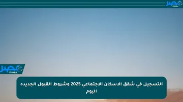 التسجيل في شقق الإسكان الاجتماعي 2025 وشروط القبول الجديدة اليوم